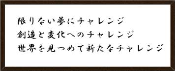 限りない夢にチャレンジ、創造と変化へのチャレンジ、世界を見つめて新たなチャレンジ